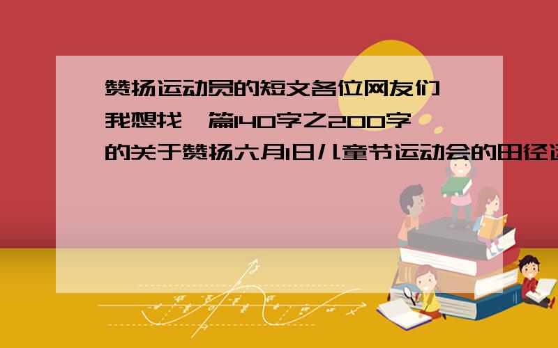 赞扬运动员的短文各位网友们,我想找一篇140字之200字的关于赞扬六月1日儿童节运动会的田径运动员们的短文,记住140字之200字之间的,