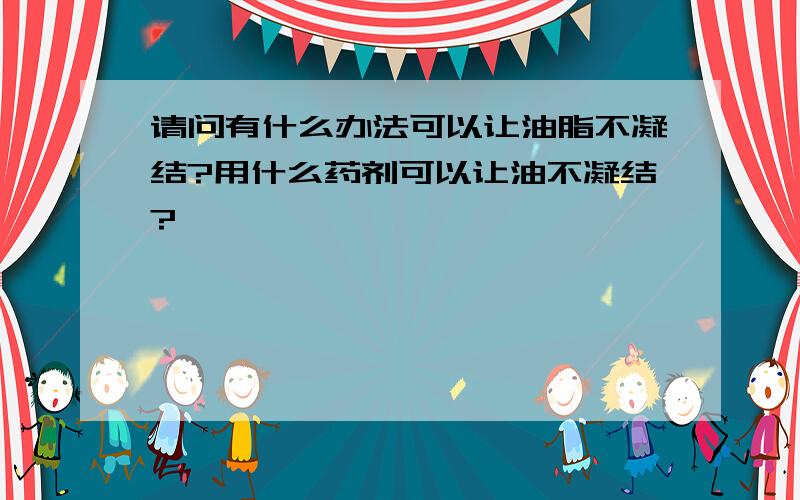 请问有什么办法可以让油脂不凝结?用什么药剂可以让油不凝结?