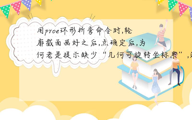 用proe环形折弯命令时,轮廓截面画好之后,点确定后,为何老是提示缺少“几何可旋转坐标系”,这个坐标系怎么建立啊?