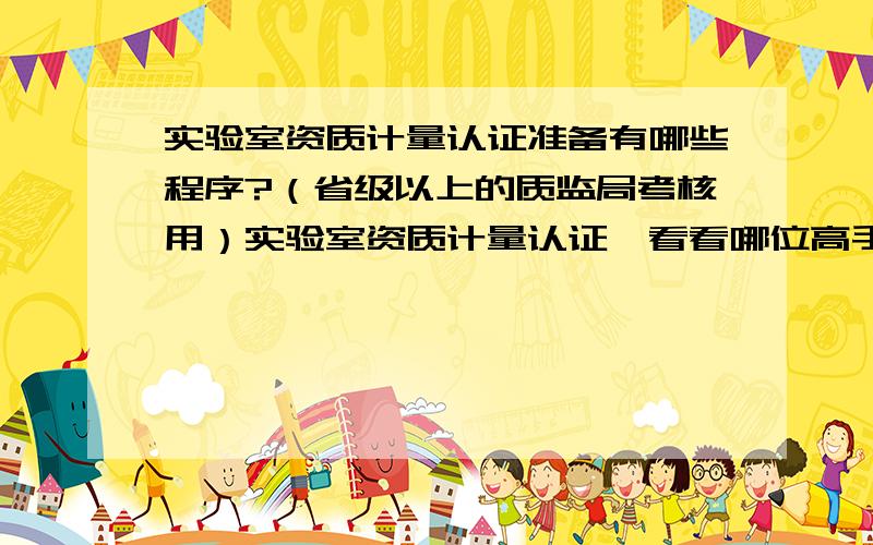 实验室资质计量认证准备有哪些程序?（省级以上的质监局考核用）实验室资质计量认证,看看哪位高手提供点参考信心.