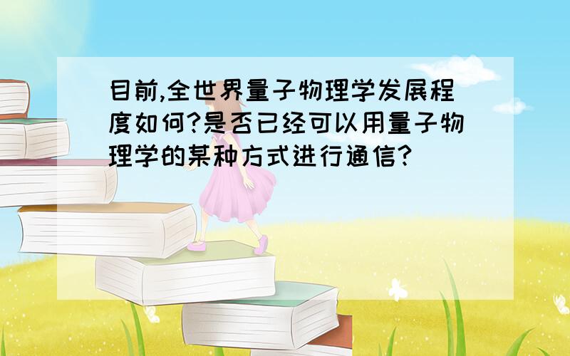 目前,全世界量子物理学发展程度如何?是否已经可以用量子物理学的某种方式进行通信?