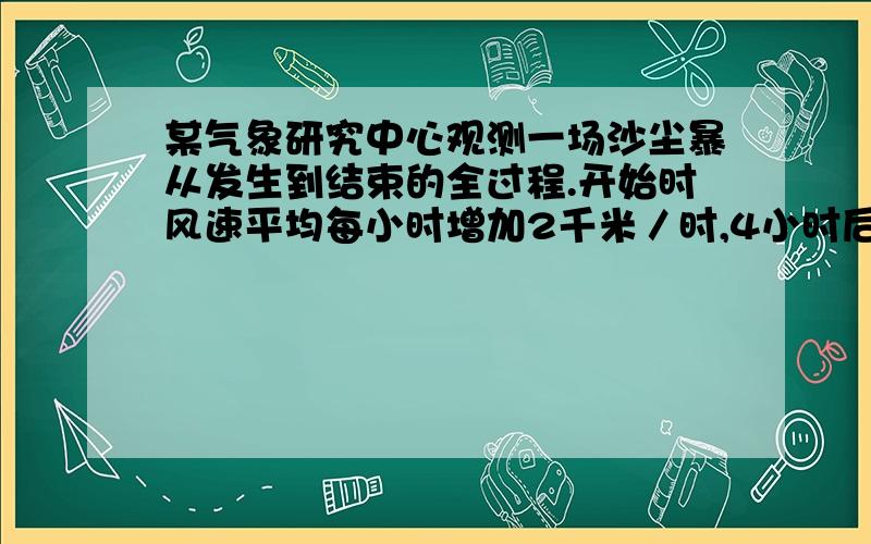 某气象研究中心观测一场沙尘暴从发生到结束的全过程.开始时风速平均每小时增加2千米／时,4小时后,沙尘暴经过开阔荒漠地,风速增加更快,之后一段时间,风速保持不变,当沙尘暴进入绿色植