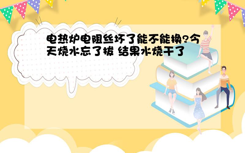 电热炉电阻丝坏了能不能换?今天烧水忘了拔 结果水烧干了