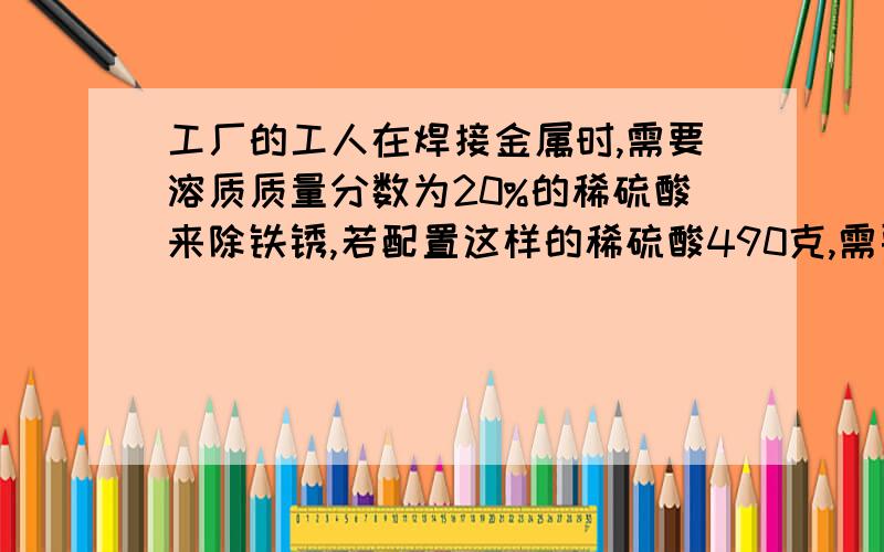 工厂的工人在焊接金属时,需要溶质质量分数为20%的稀硫酸来除铁锈,若配置这样的稀硫酸490克,需要98%的浓硫酸和水各多少克?