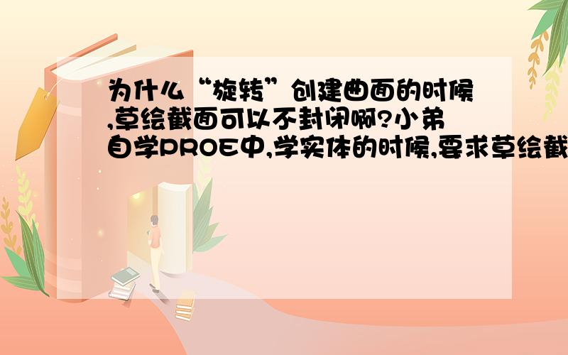 为什么“旋转”创建曲面的时候,草绘截面可以不封闭啊?小弟自学PROE中,学实体的时候,要求草绘截面一定要封闭,可是到了旋转曲面的时候,就可以不封闭,是什么原理?有啥潜规则吗