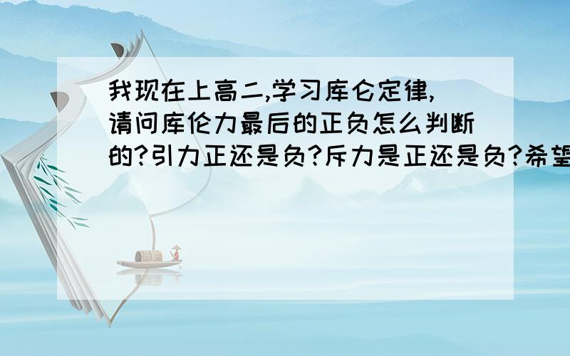 我现在上高二,学习库仑定律,请问库伦力最后的正负怎么判断的?引力正还是负?斥力是正还是负?希望大家讲清楚点,