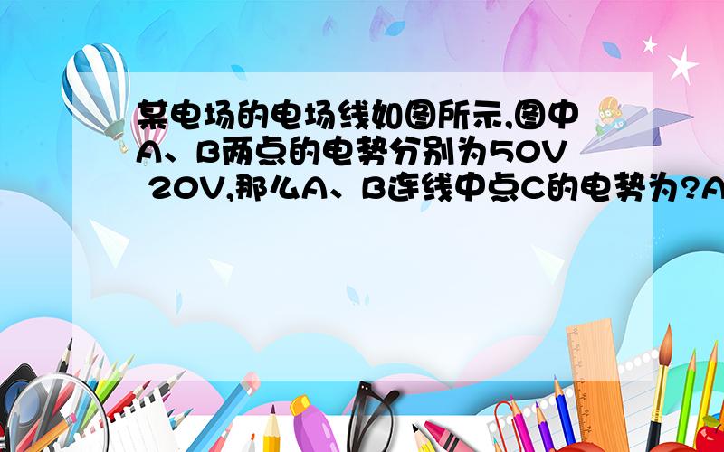 某电场的电场线如图所示,图中A、B两点的电势分别为50V 20V,那么A、B连线中点C的电势为?A 等于35VB 大于35V C小于35VD 条件不足,无法判断