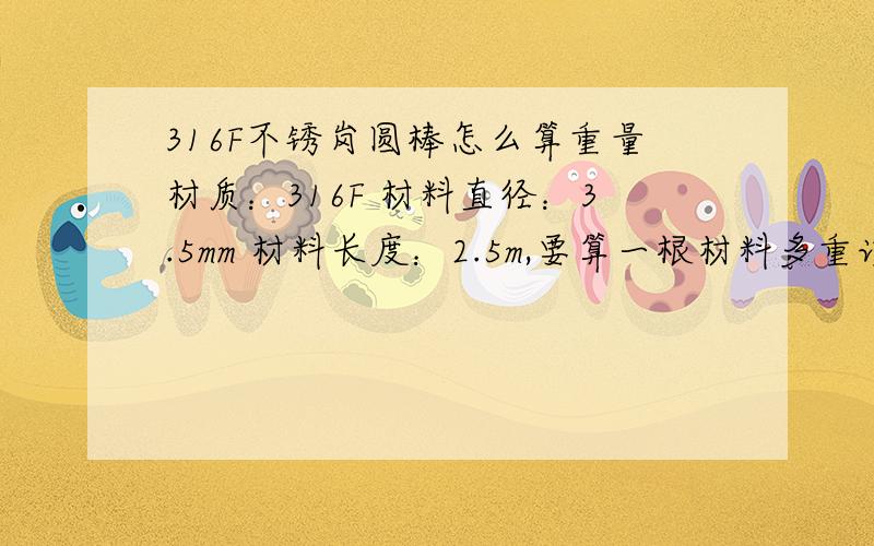 316F不锈岗圆棒怎么算重量材质：316F 材料直径：3.5mm 材料长度：2.5m,要算一根材料多重该怎么算?不好意思,打错了一个字,是不锈钢!