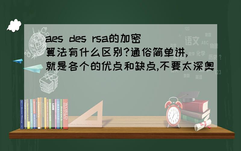 aes des rsa的加密算法有什么区别?通俗简单讲,就是各个的优点和缺点,不要太深奥