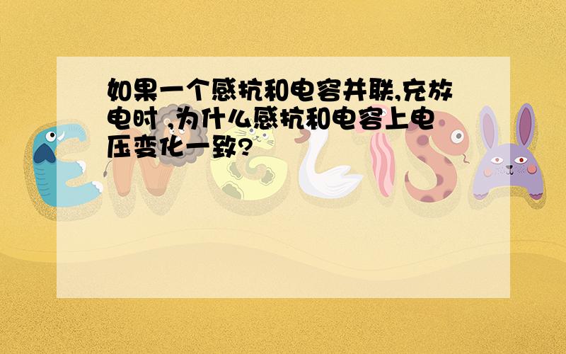 如果一个感抗和电容并联,充放电时 ,为什么感抗和电容上电压变化一致?