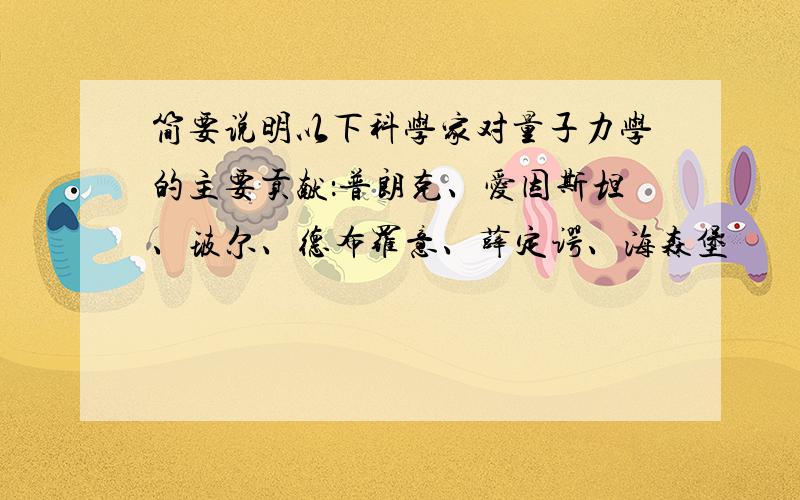 简要说明以下科学家对量子力学的主要贡献：普朗克、爱因斯坦、玻尔、德布罗意、薛定谔、海森堡