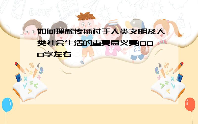 如何理解传播对于人类文明及人类社会生活的重要意义要1000字左右