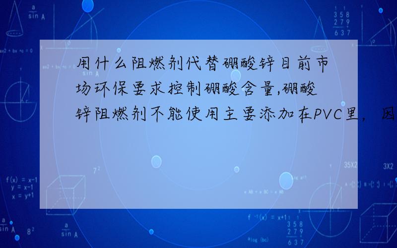 用什么阻燃剂代替硼酸锌目前市场环保要求控制硼酸含量,硼酸锌阻燃剂不能使用主要添加在PVC里，因为有些客户要求氧指数很高，不加硼酸锌，氧指数达不到指标