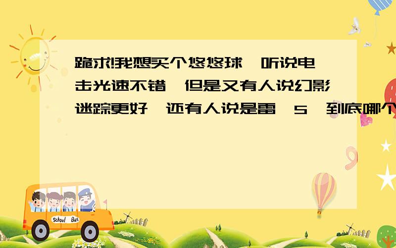 跪求!我想买个悠悠球,听说电击光速不错,但是又有人说幻影迷踪更好,还有人说是雷霆S,到底哪个好?最好说的详细点,必须让我知道它的性能好不好,还有,我最想用的是1A,请高手们帮帮忙啊,从