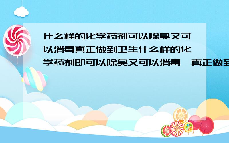 什么样的化学药剂可以除臭又可以消毒真正做到卫生什么样的化学药剂即可以除臭又可以消毒,真正做到卫生.