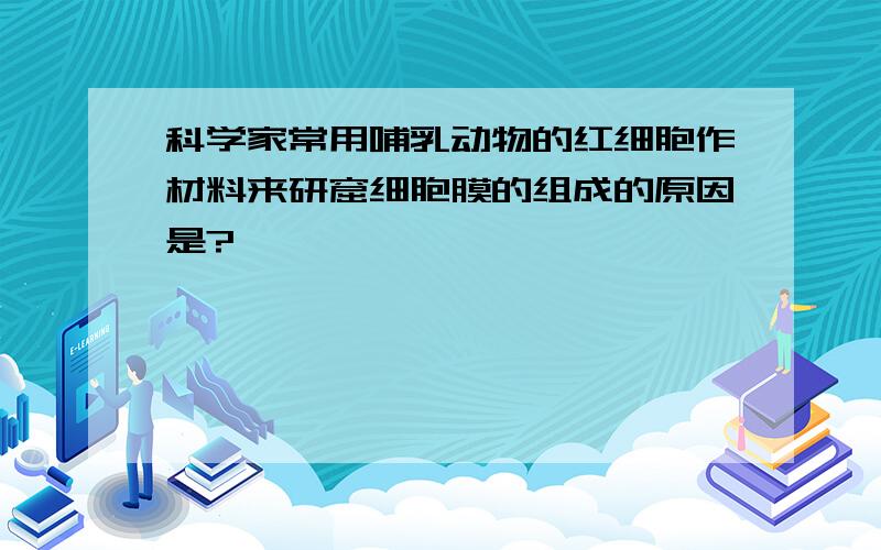 科学家常用哺乳动物的红细胞作材料来研窟细胞膜的组成的原因是?