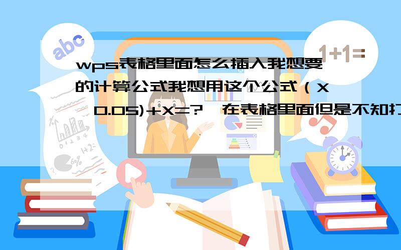 wps表格里面怎么插入我想要的计算公式我想用这个公式（X*0.05)+X=?,在表格里面但是不知打怎么操作,希望知道的大神能帮帮忙.X是个自然数,先乘上0.05再与X求和,得出来的数有小数点的全部进一