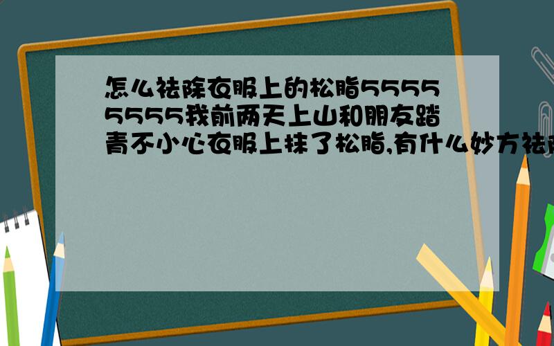 怎么祛除衣服上的松脂55555555我前两天上山和朋友踏青不小心衣服上抹了松脂,有什么妙方祛除吗~