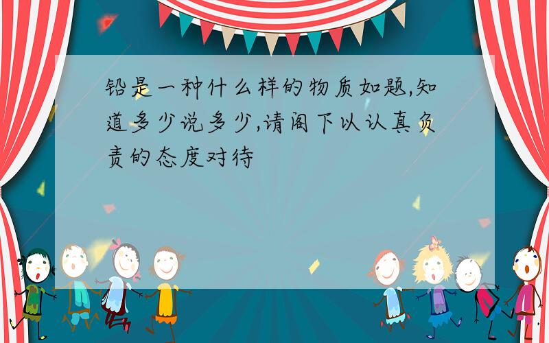 铅是一种什么样的物质如题,知道多少说多少,请阁下以认真负责的态度对待