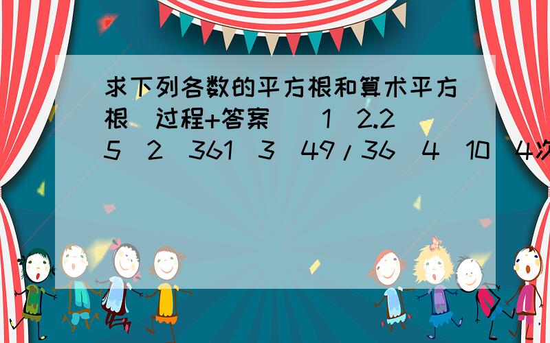 求下列各数的平方根和算术平方根(过程+答案）（1）2.25（2）361（3）49/36（4）10^4次方