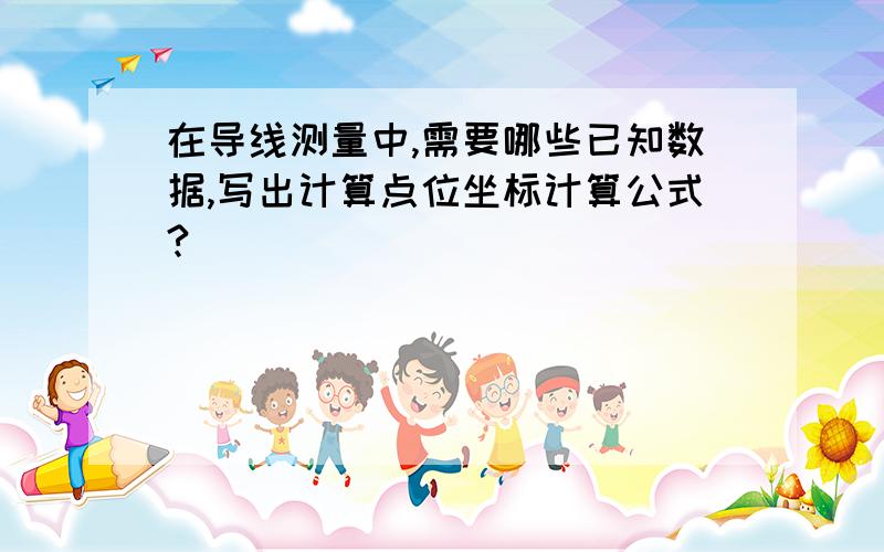 在导线测量中,需要哪些已知数据,写出计算点位坐标计算公式?