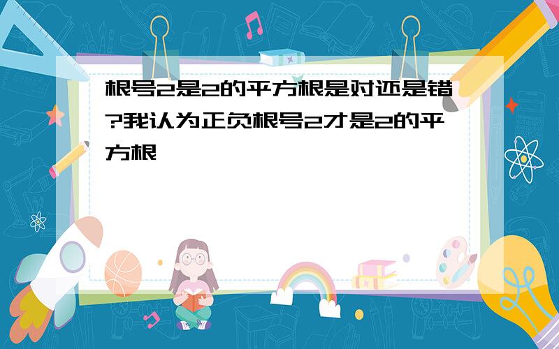 根号2是2的平方根是对还是错?我认为正负根号2才是2的平方根