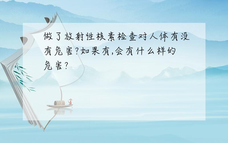 做了放射性核素检查对人体有没有危害?如果有,会有什么样的危害?