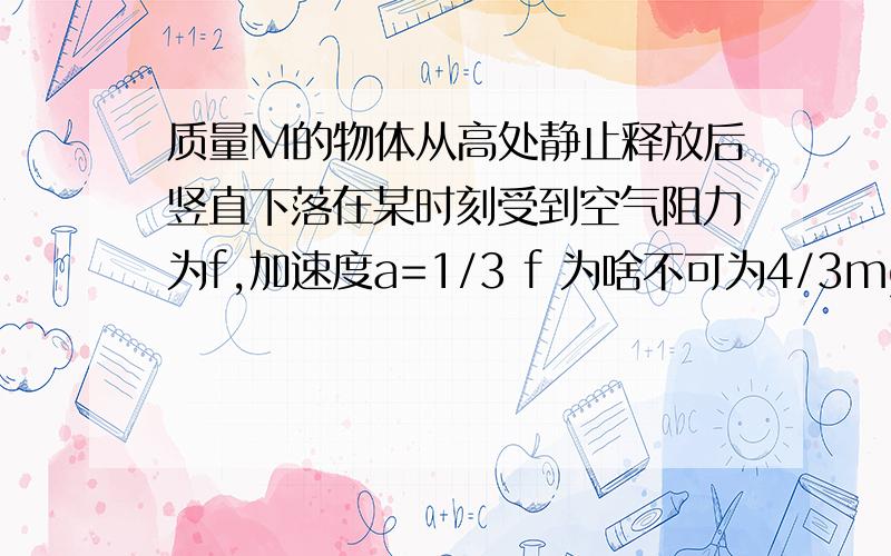 质量M的物体从高处静止释放后竖直下落在某时刻受到空气阻力为f,加速度a=1/3 f 为啥不可为4/3mg