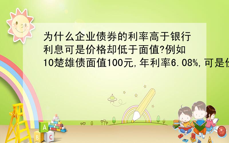 为什么企业债券的利率高于银行利息可是价格却低于面值?例如10楚雄债面值100元,年利率6.08%,可是价格却只有80多?那是不是说,那些企业有可能无法偿债,目前有没有发生过这种情况?