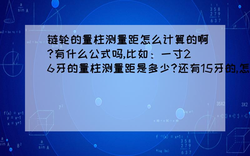 链轮的量柱测量距怎么计算的啊?有什么公式吗,比如：一寸26牙的量柱测量距是多少?还有15牙的,怎么计算呢?急