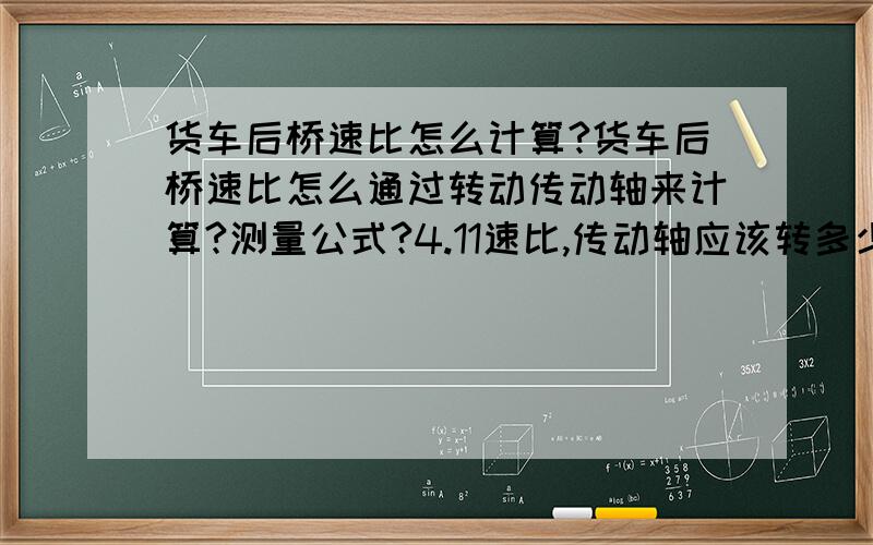 货车后桥速比怎么计算?货车后桥速比怎么通过转动传动轴来计算?测量公式?4.11速比,传动轴应该转多少圈?