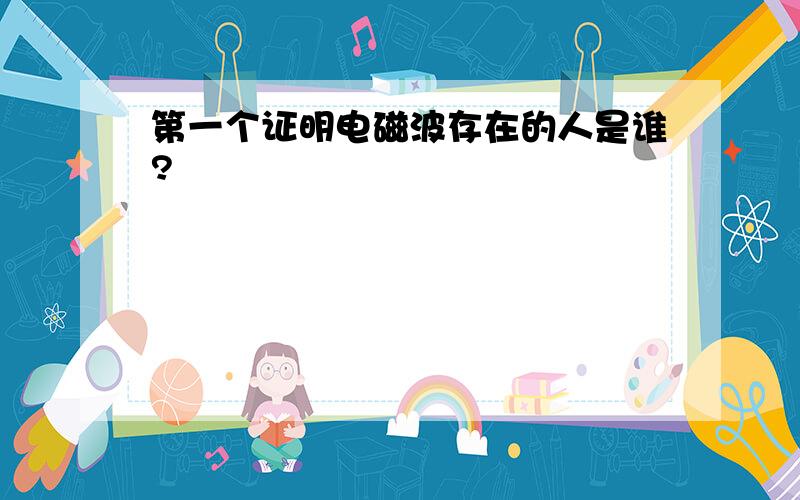 第一个证明电磁波存在的人是谁?