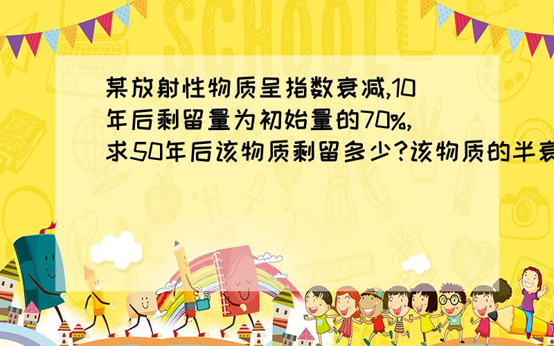 某放射性物质呈指数衰减,10年后剩留量为初始量的70%,求50年后该物质剩留多少?该物质的半衰期