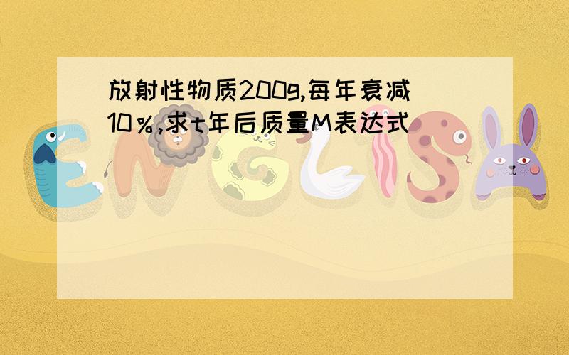 放射性物质200g,每年衰减10％,求t年后质量M表达式