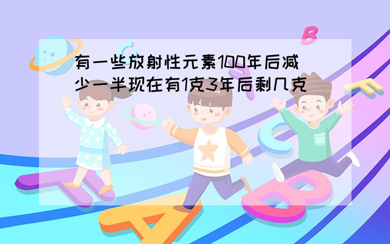 有一些放射性元素100年后减少一半现在有1克3年后剩几克