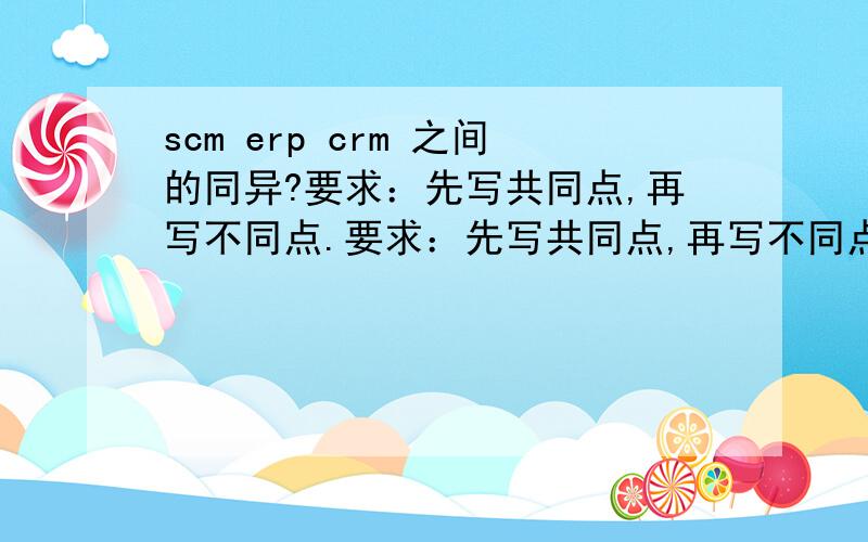 scm erp crm 之间的同异?要求：先写共同点,再写不同点.要求：先写共同点,再写不同点.最好以表格的形式列出来,比如：同 异scmerpcrm