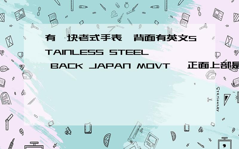 有一块老式手表,背面有英文STAINLESS STEEL BACK JAPAN MOVT ,正面上部是BAUCN,下面是QUARTZ WATER RESIRT英文.铜针,底盘全盘夜光,正面应有黄色的镀层,已磨损大部分,但依然能看清有镀过.表内层有一圈金