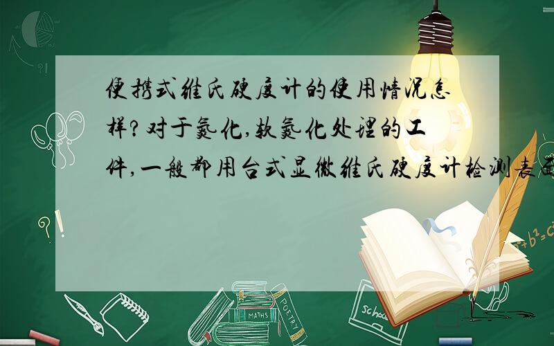 便携式维氏硬度计的使用情况怎样?对于氮化,软氮化处理的工件,一般都用台式显微维氏硬度计检测表面硬度,但当工件比较大时,只能检测随炉试样.而在很多情况下客户又不能提供随炉试样,用