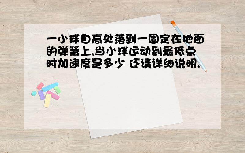 一小球自高处落到一固定在地面的弹簧上,当小球运动到最低点时加速度是多少 还请详细说明,