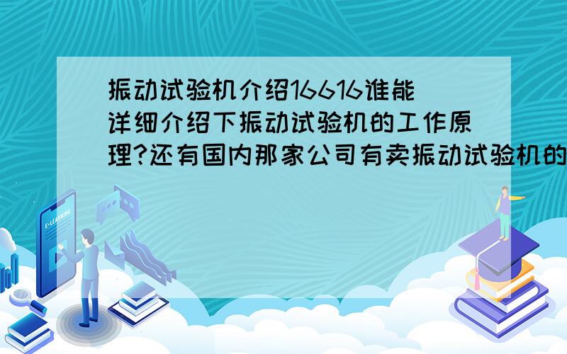 振动试验机介绍16616谁能详细介绍下振动试验机的工作原理?还有国内那家公司有卖振动试验机的?