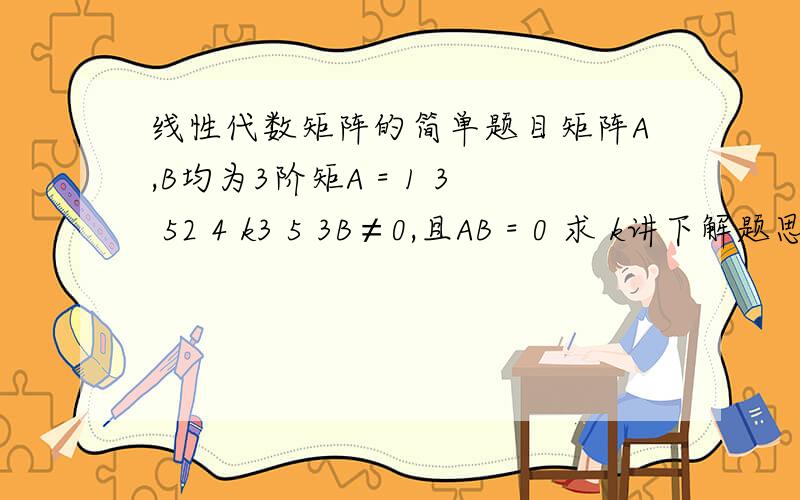 线性代数矩阵的简单题目矩阵A,B均为3阶矩A = 1 3 52 4 k3 5 3B≠0,且AB = 0 求 k讲下解题思路吧!