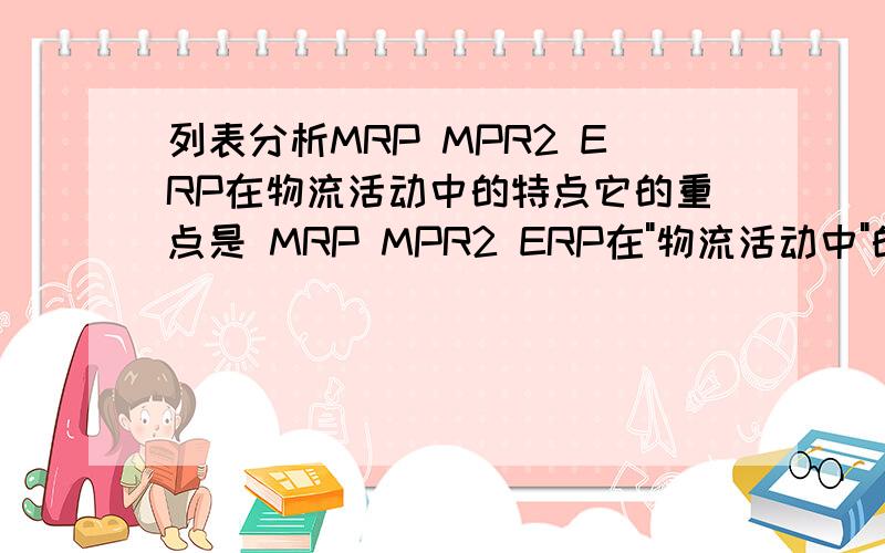 列表分析MRP MPR2 ERP在物流活动中的特点它的重点是 MRP MPR2 ERP在