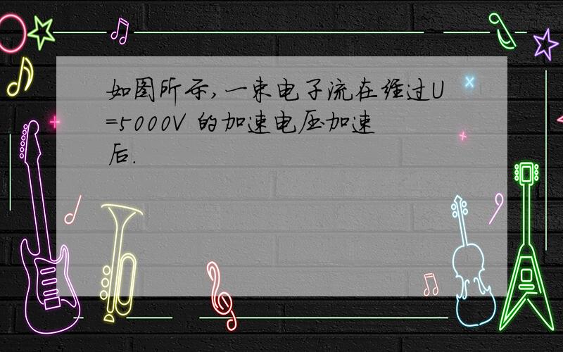 如图所示,一束电子流在经过U=5000V 的加速电压加速后.