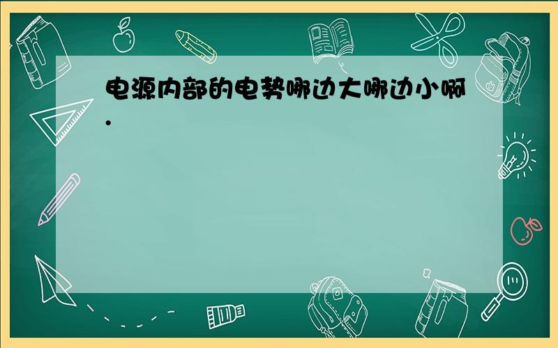 电源内部的电势哪边大哪边小啊.