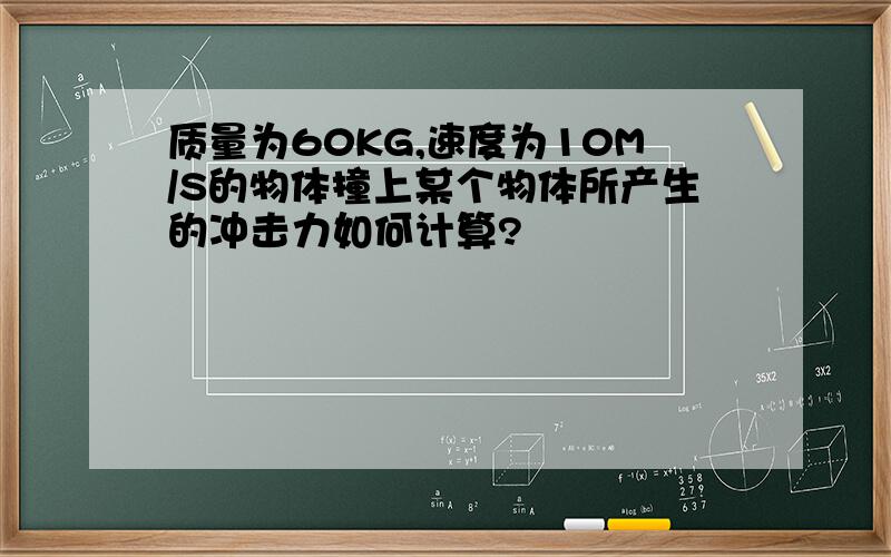 质量为60KG,速度为10M/S的物体撞上某个物体所产生的冲击力如何计算?