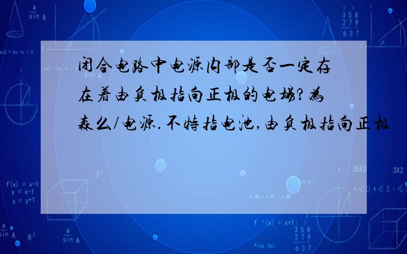 闭合电路中电源内部是否一定存在着由负极指向正极的电场?为森么/电源.不特指电池,由负极指向正极