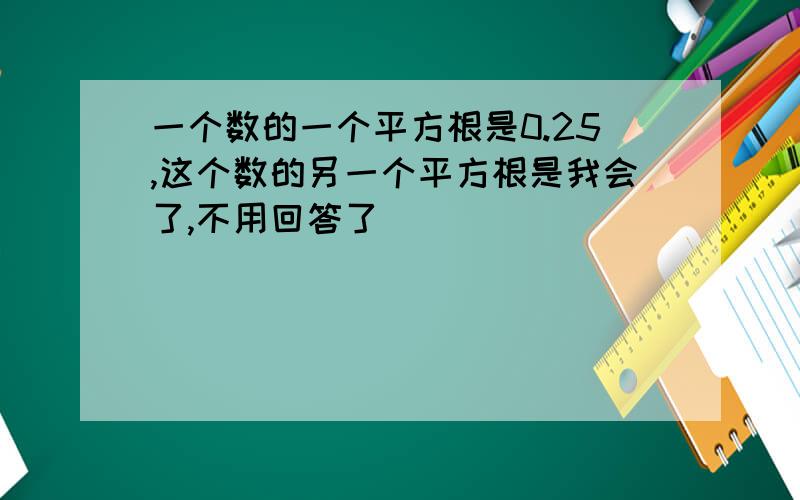 一个数的一个平方根是0.25,这个数的另一个平方根是我会了,不用回答了