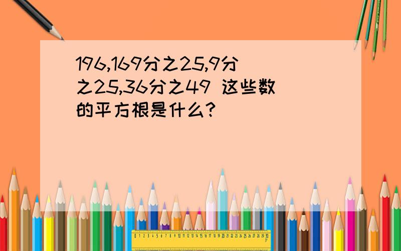 196,169分之25,9分之25,36分之49 这些数的平方根是什么?