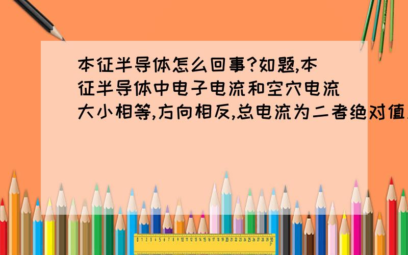 本征半导体怎么回事?如题,本征半导体中电子电流和空穴电流大小相等,方向相反,总电流为二者绝对值之和.这种说法对吗?为什么?