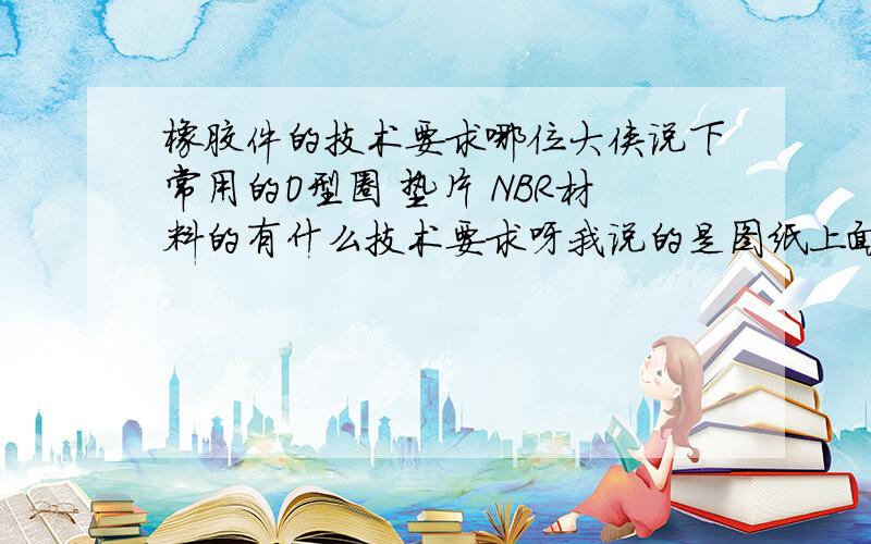 橡胶件的技术要求哪位大侠说下常用的O型圈 垫片 NBR材料的有什么技术要求呀我说的是图纸上面的写的